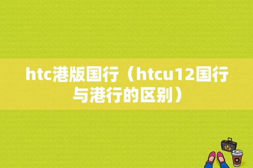 htc港版国行（htcu12国行与港行的区别）-图1