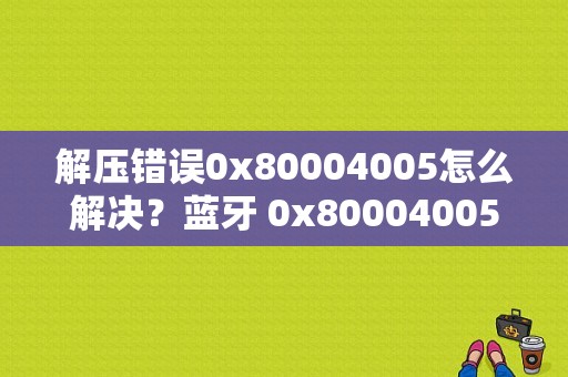 解压错误0x80004005怎么解决？蓝牙 0x80004005