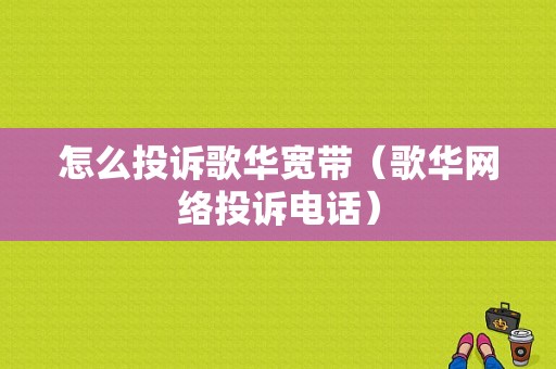 怎么投诉歌华宽带（歌华网络投诉电话）