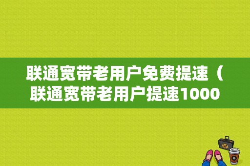 联通宽带老用户免费提速（联通宽带老用户提速1000兆）