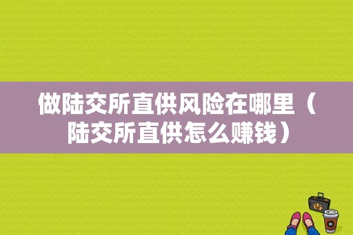 做陆交所直供风险在哪里（陆交所直供怎么赚钱）