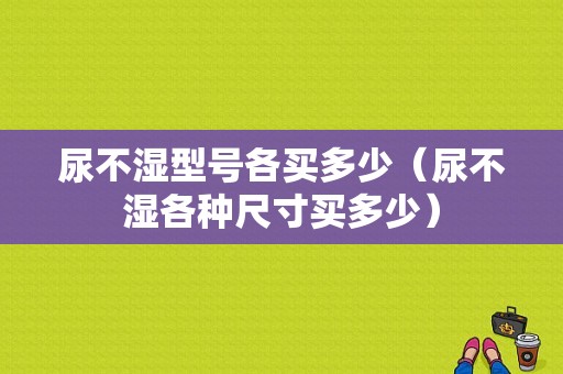 尿不湿型号各买多少（尿不湿各种尺寸买多少）