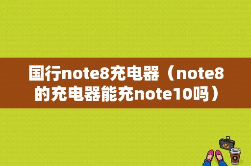 国行note8充电器（note8的充电器能充note10吗）