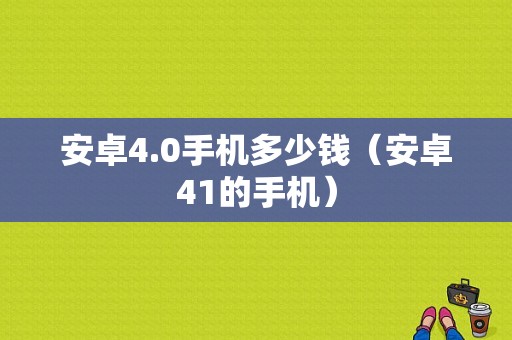 安卓4.0手机多少钱（安卓41的手机）