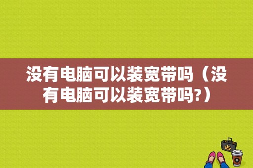 没有电脑可以装宽带吗（没有电脑可以装宽带吗?）-图1