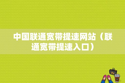 中国联通宽带提速网站（联通宽带提速入口）