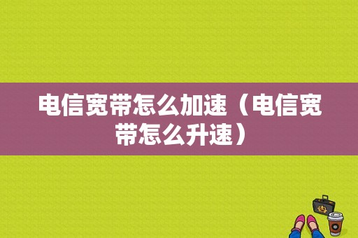 电信宽带怎么加速（电信宽带怎么升速）-图1