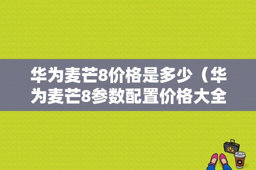 华为麦芒8价格是多少（华为麦芒8参数配置价格大全）