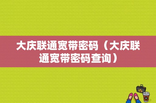 大庆联通宽带密码（大庆联通宽带密码查询）