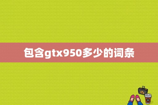 包含gtx950多少的词条