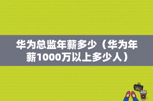 华为总监年薪多少（华为年薪1000万以上多少人）-图1