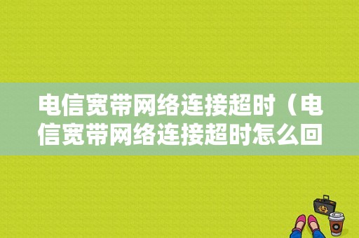 电信宽带网络连接超时（电信宽带网络连接超时怎么回事）-图1