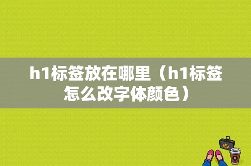 h1标签放在哪里（h1标签怎么改字体颜色）