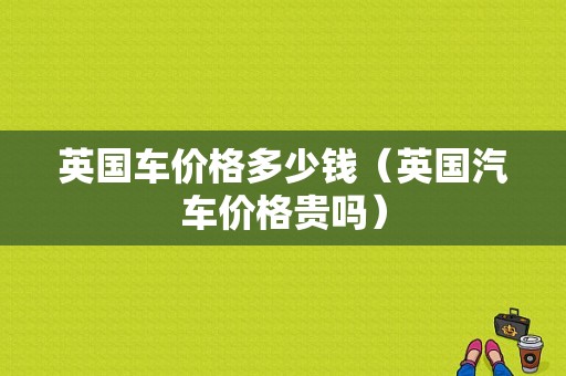 英国车价格多少钱（英国汽车价格贵吗）-图1