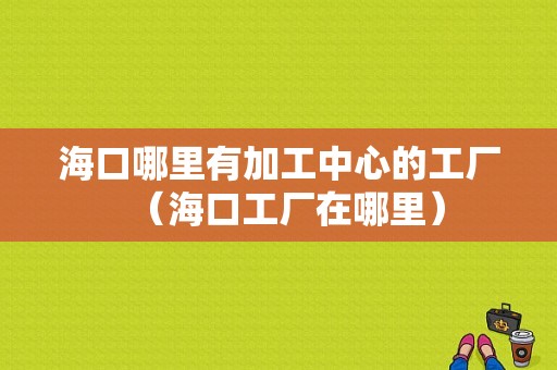 海口哪里有加工中心的工厂（海口工厂在哪里）-图1