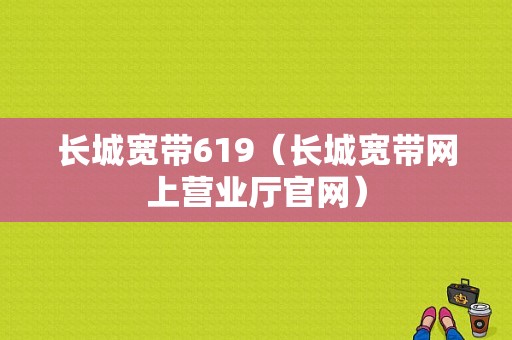 长城宽带619（长城宽带网上营业厅官网）