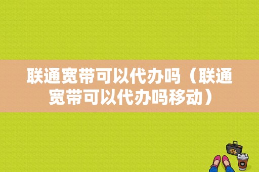 联通宽带可以代办吗（联通宽带可以代办吗移动）-图1