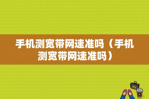 手机测宽带网速准吗（手机测宽带网速准吗）