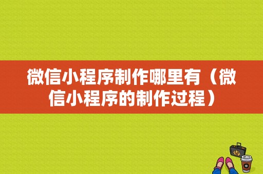 微信小程序制作哪里有（微信小程序的制作过程）