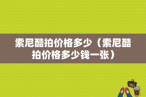 索尼酷拍价格多少（索尼酷拍价格多少钱一张）