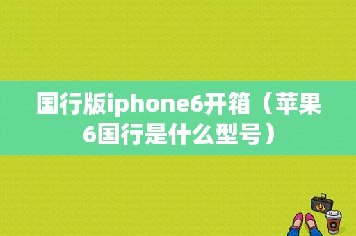 国行版iphone6开箱（苹果6国行是什么型号）