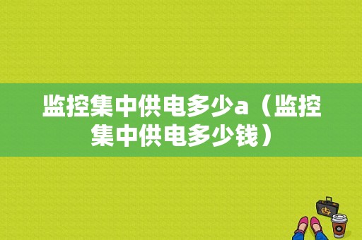 监控集中供电多少a（监控集中供电多少钱）