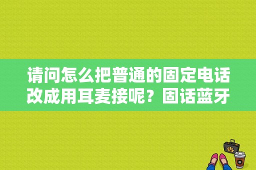 请问怎么把普通的固定电话改成用耳麦接呢？固话蓝牙耳机