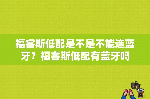 福睿斯低配是不是不能连蓝牙？福睿斯低配有蓝牙吗-图1