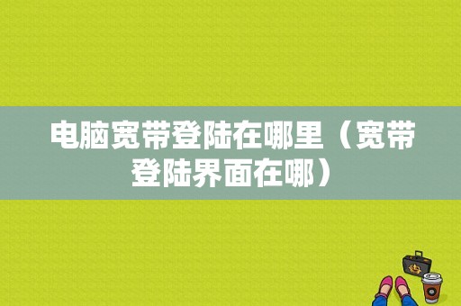 电脑宽带登陆在哪里（宽带登陆界面在哪）