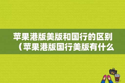 苹果港版美版和国行的区别（苹果港版国行美版有什么区别）