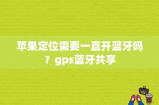 苹果定位需要一直开蓝牙吗？gps蓝牙共享