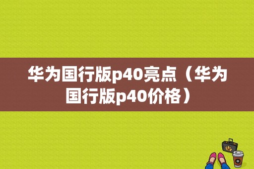 华为国行版p40亮点（华为国行版p40价格）