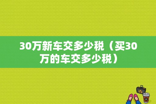 30万新车交多少税（买30万的车交多少税）-图1