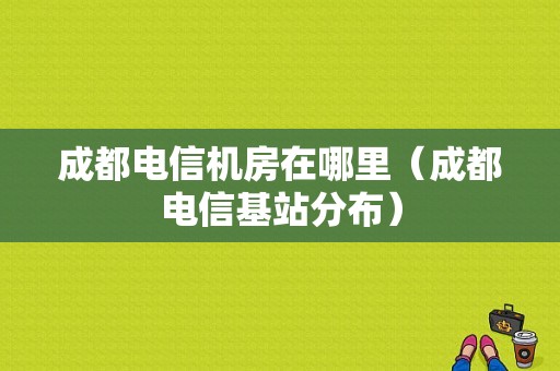 成都电信机房在哪里（成都电信基站分布）-图1