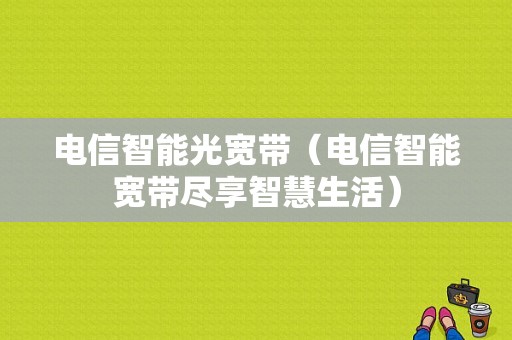 电信智能光宽带（电信智能宽带尽享智慧生活）