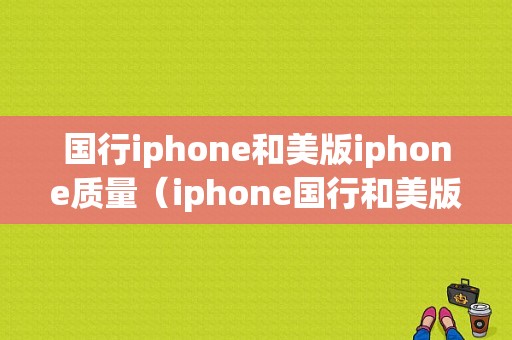 国行iphone和美版iphone质量（iphone国行和美版哪个质量好）