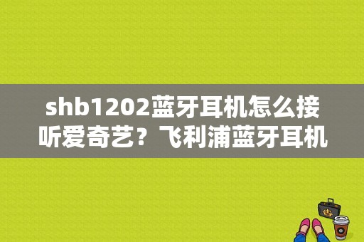 shb1202蓝牙耳机怎么接听爱奇艺？飞利浦蓝牙耳机shb1202-图1