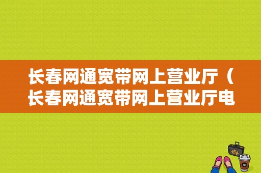 长春网通宽带网上营业厅（长春网通宽带网上营业厅电话）-图1