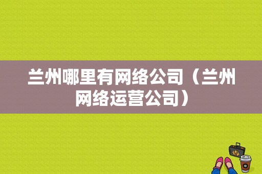 兰州哪里有网络公司（兰州网络运营公司）