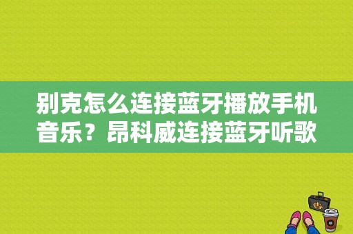 别克怎么连接蓝牙播放手机音乐？昂科威连接蓝牙听歌-图1