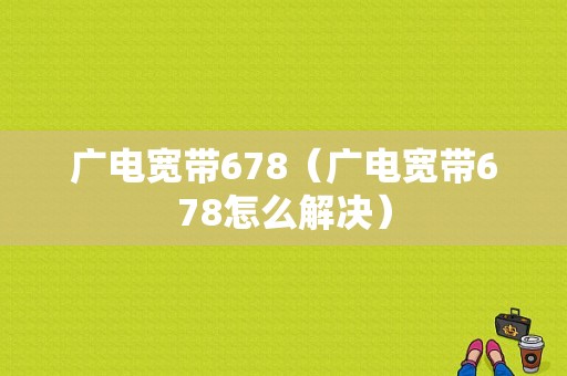 广电宽带678（广电宽带678怎么解决）