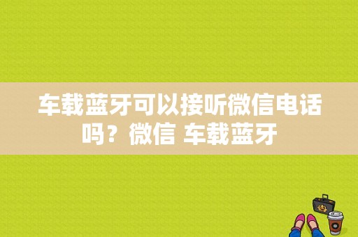 车载蓝牙可以接听微信电话吗？微信 车载蓝牙-图1