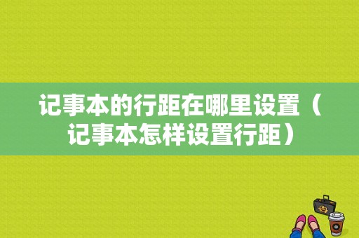 记事本的行距在哪里设置（记事本怎样设置行距）