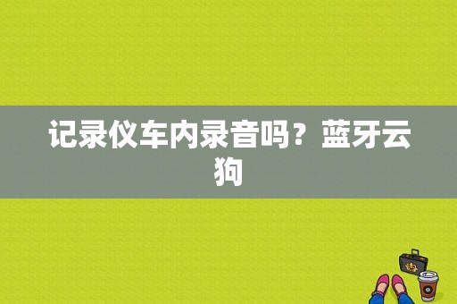 记录仪车内录音吗？蓝牙云狗-图1