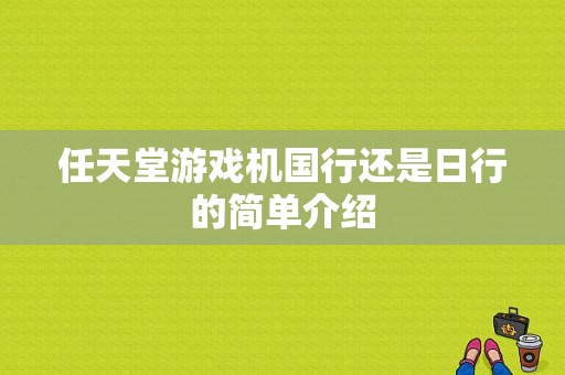 任天堂游戏机国行还是日行的简单介绍-图1