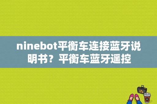 ninebot平衡车连接蓝牙说明书？平衡车蓝牙遥控-图1