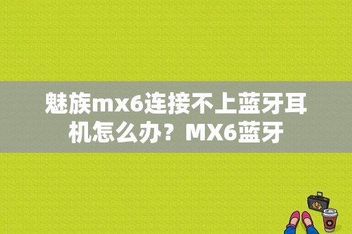 魅族mx6连接不上蓝牙耳机怎么办？MX6蓝牙-图1