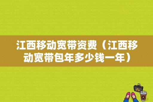 江西移动宽带资费（江西移动宽带包年多少钱一年）