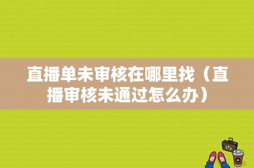 直播单未审核在哪里找（直播审核未通过怎么办）