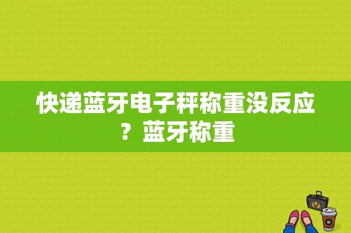 快递蓝牙电子秤称重没反应？蓝牙称重